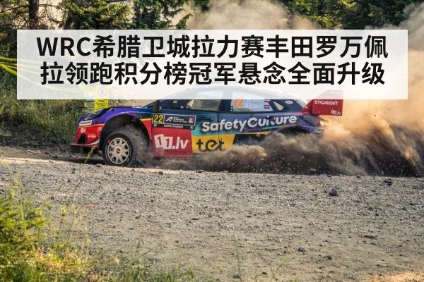 WRC希腊卫城拉力赛丰田罗万佩拉领跑积分榜冠军悬念全面升级