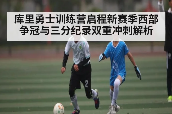 库里勇士训练营启程新赛季西部争冠与三分纪录双重冲刺解析 | kaiyun