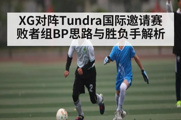 XG对阵Tundra国际邀请赛败者组BP思路与胜负手解析 | kaiyun