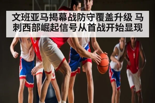 文班亚马揭幕战防守覆盖升级 马刺西部崛起信号从首战开始显现 | kaiyun