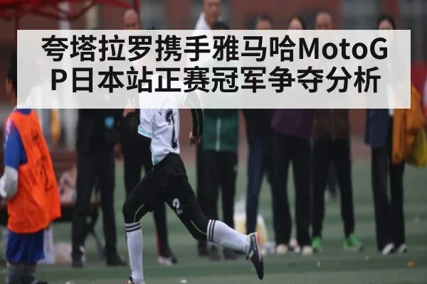 夸塔拉罗携手雅马哈MotoGP日本站正赛冠军争夺分析 | kaiyun