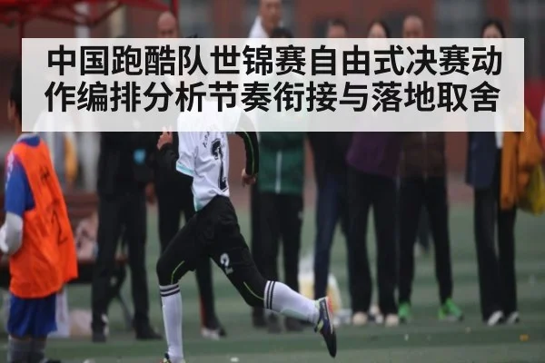 中国跑酷队世锦赛自由式决赛动作编排分析节奏衔接与落地取舍 | kaiyun