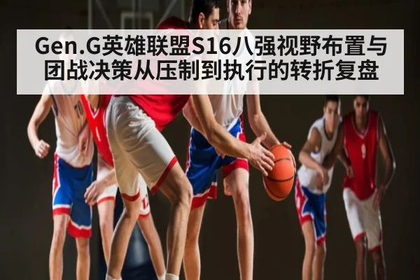 Gen.G英雄联盟S16八强视野布置与团战决策从压制到执行的转折复盘 | kaiyun