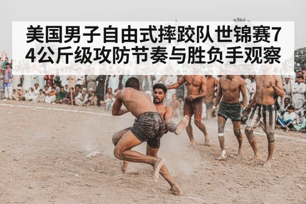 美国男子自由式摔跤队世锦赛74公斤级攻防节奏与胜负手观察 | kaiyun